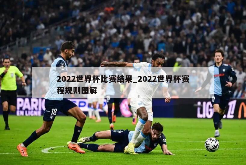 2022世界杯比赛结果_2022世界杯赛程规则图解