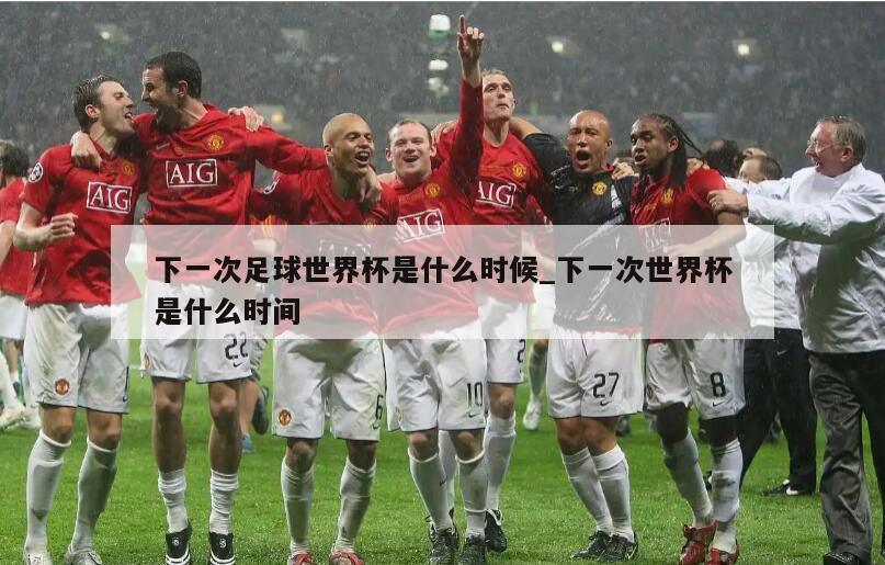 下一次足球世界杯是什么时候_下一次世界杯是什么时间