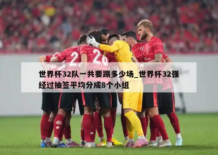 世界杯32队一共要踢多少场_世界杯32强经过抽签平均分成8个小组