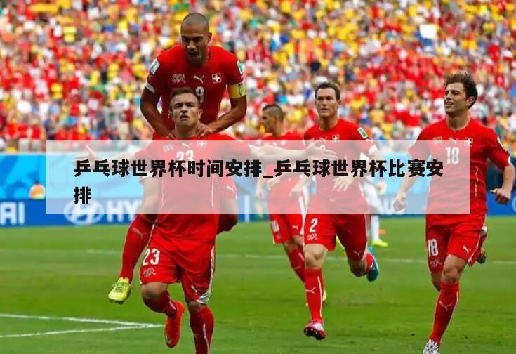 乒乓球世界杯时间安排_乒乓球世界杯比赛安排