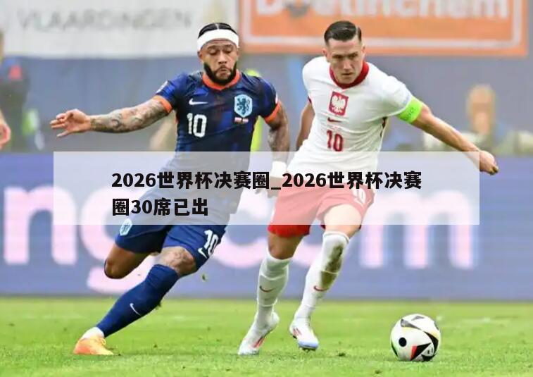 2026世界杯决赛圈_2026世界杯决赛圈30席已出