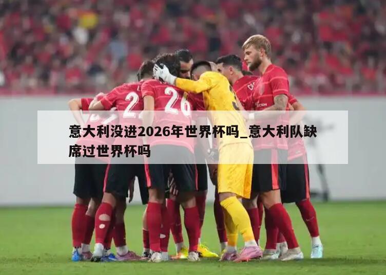意大利没进2026年世界杯吗_意大利队缺席过世界杯吗