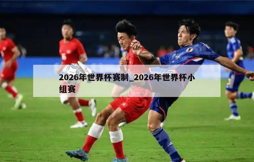 2026年世界杯赛制_2026年世界杯小组赛