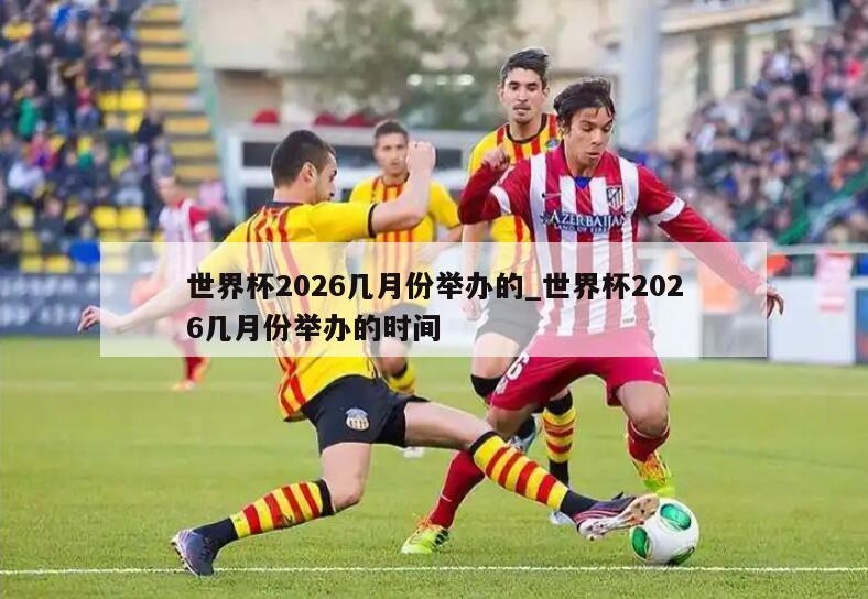 世界杯2026几月份举办的_世界杯2026几月份举办的时间