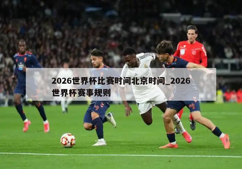 2026世界杯比赛时间北京时间_2026世界杯赛事规则