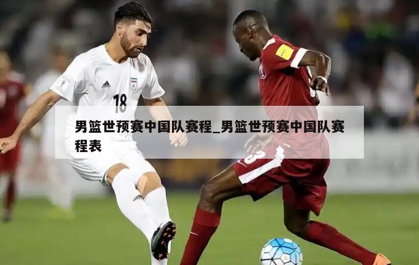 男篮世预赛中国队赛程_男篮世预赛中国队赛程表