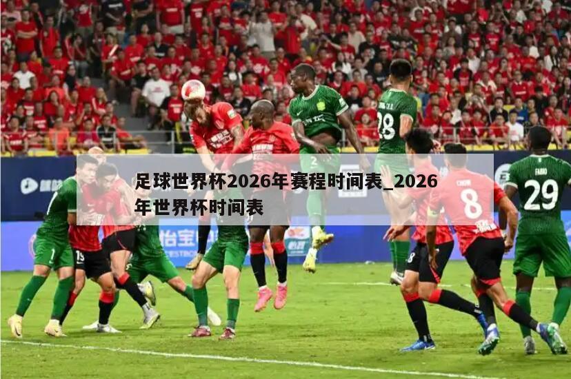 足球世界杯2026年赛程时间表_2026年世界杯时间表