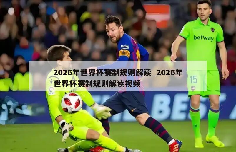 2026年世界杯赛制规则解读_2026年世界杯赛制规则解读视频