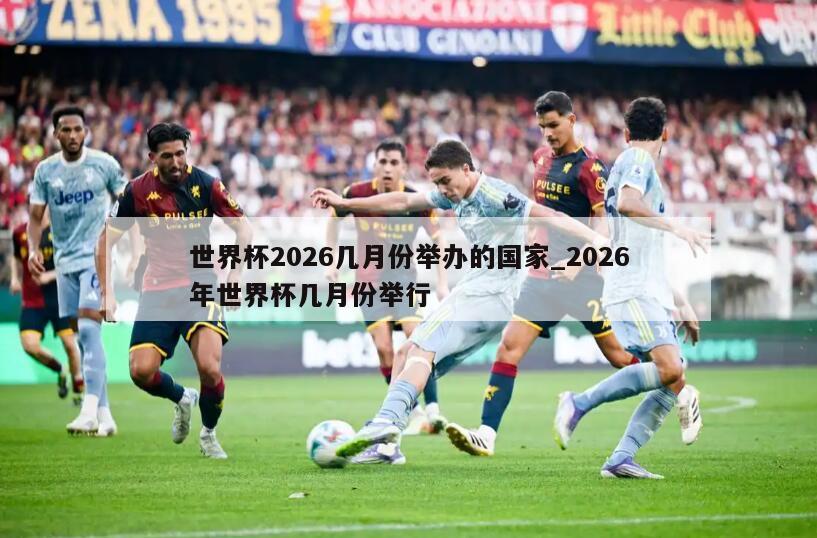 世界杯2026几月份举办的国家_2026年世界杯几月份举行