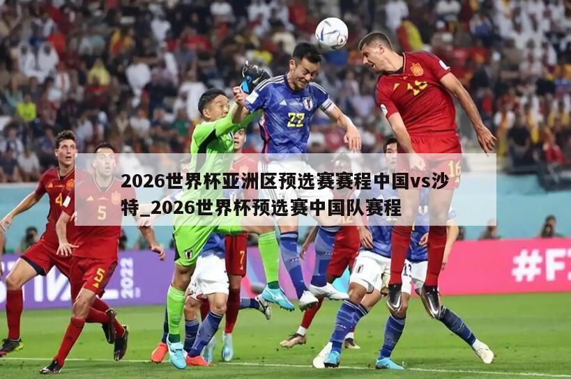 2026世界杯亚洲区预选赛赛程中国vs沙特_2026世界杯预选赛中国队赛程
