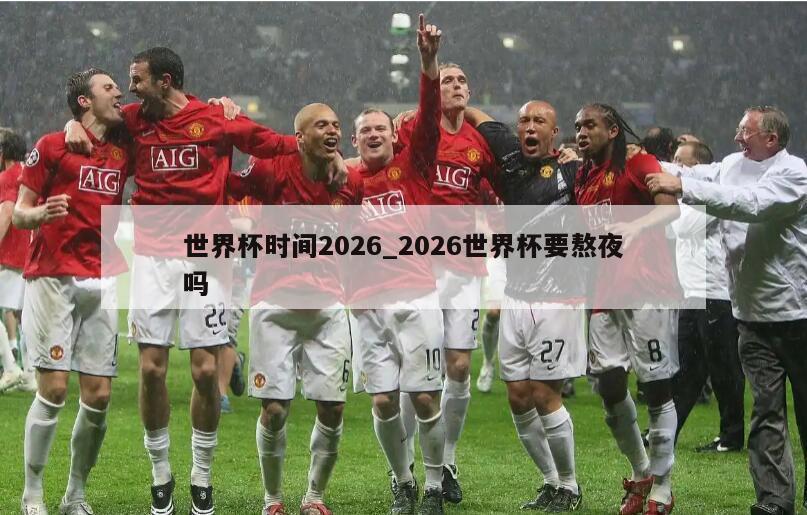 世界杯时间2026_2026世界杯要熬夜吗