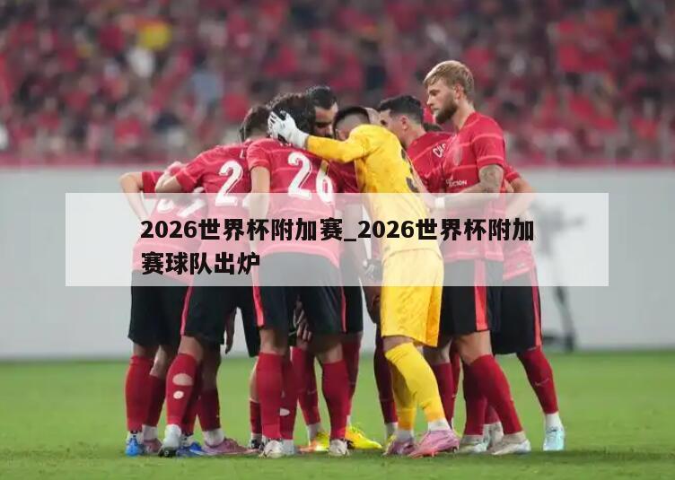 2026世界杯附加赛_2026世界杯附加赛球队出炉