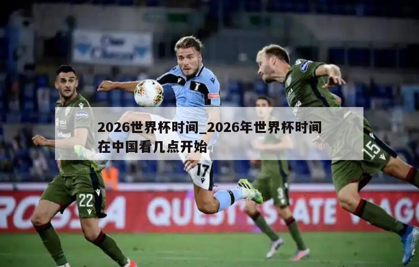 2026世界杯时间_2026年世界杯时间在中国看几点开始