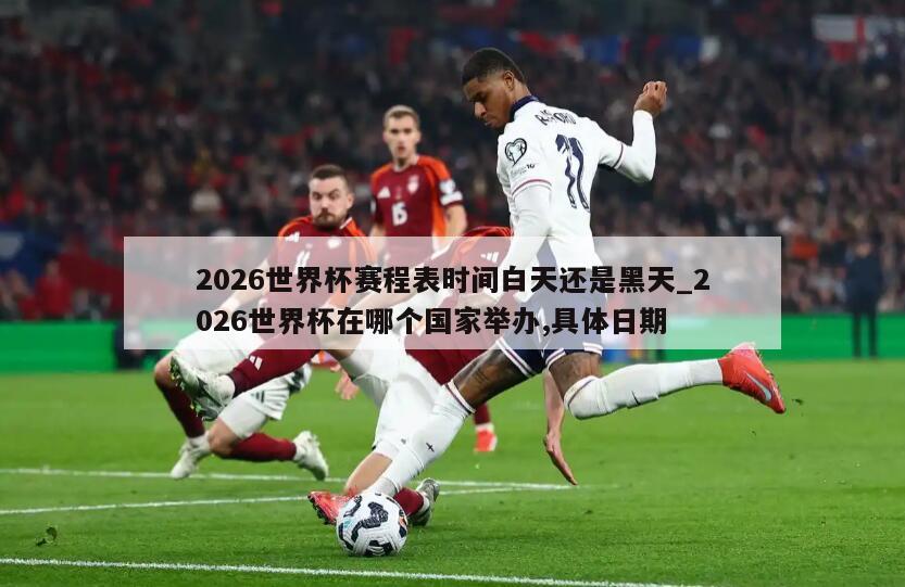 2026世界杯赛程表时间白天还是黑天_2026世界杯在哪个国家举办,具体日期