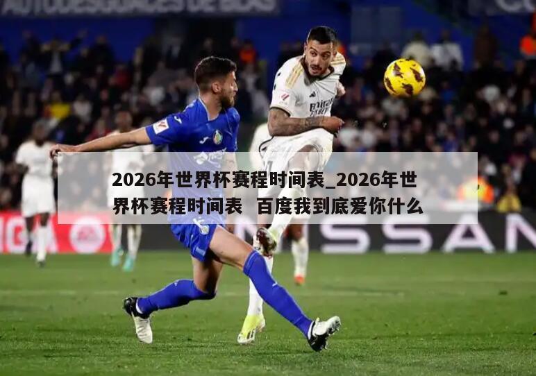 2026年世界杯赛程时间表_2026年世界杯赛程时间表  百度我到底爱你什么