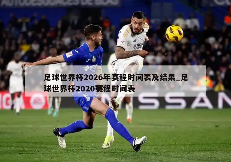 足球世界杯2026年赛程时间表及结果_足球世界杯2020赛程时间表