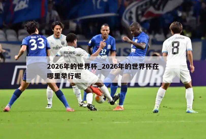 2026年的世界杯_2026年的世界杯在哪里举行呢