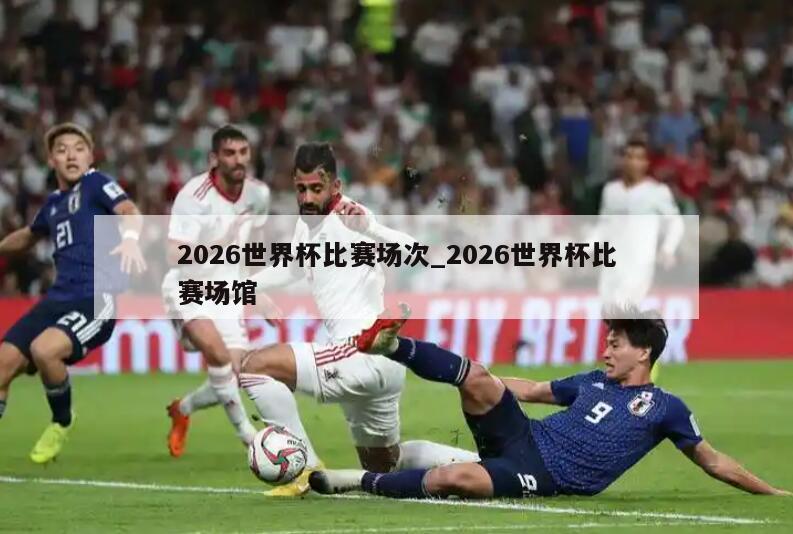 2026世界杯比赛场次_2026世界杯比赛场馆