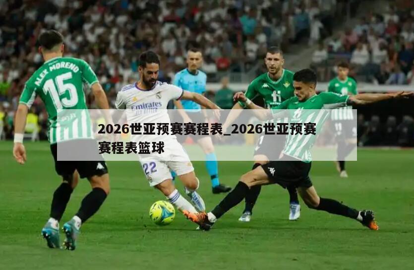 2026世亚预赛赛程表_2026世亚预赛赛程表篮球