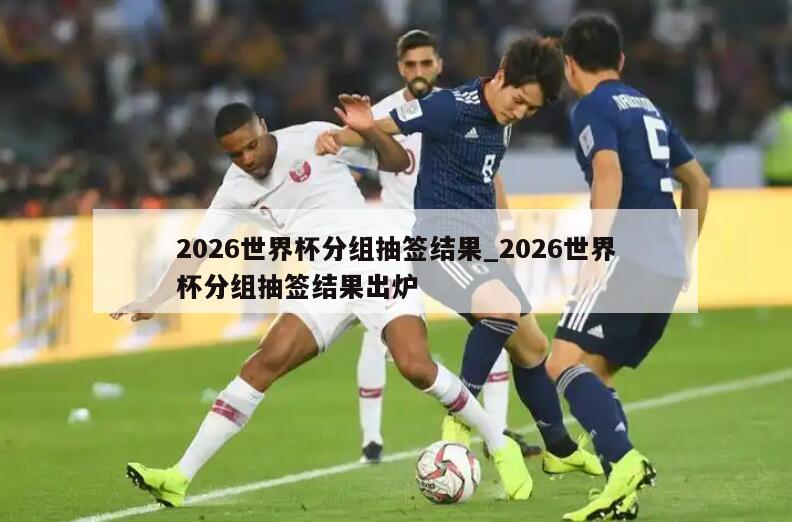 2026世界杯分组抽签结果_2026世界杯分组抽签结果出炉