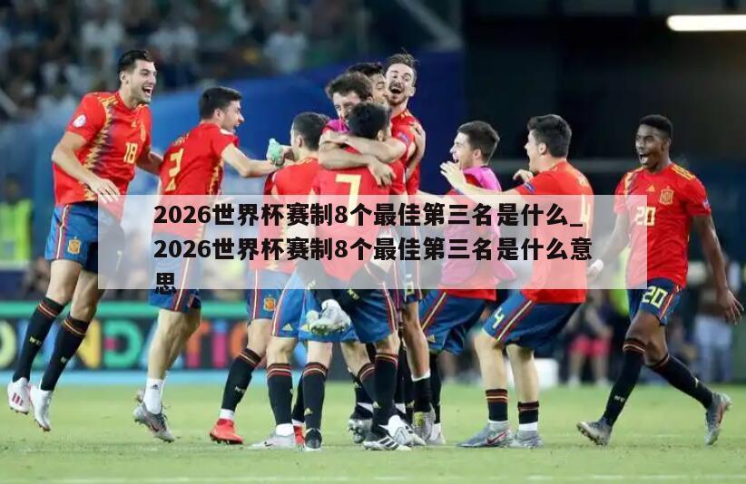 2026世界杯赛制8个最佳第三名是什么_2026世界杯赛制8个最佳第三名是什么意思