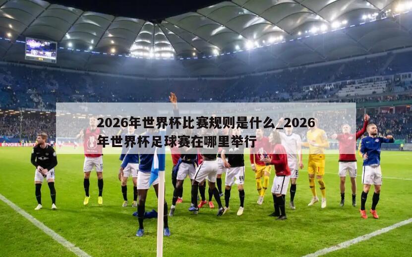 2026年世界杯比赛规则是什么_2026年世界杯足球赛在哪里举行