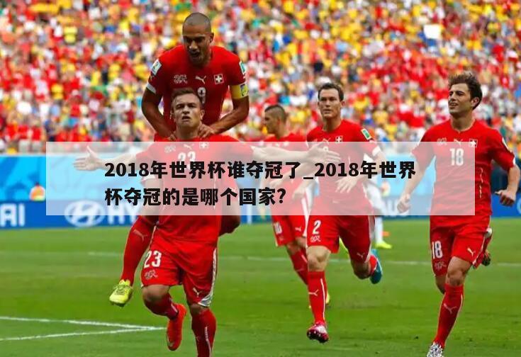 2018年世界杯谁夺冠了_2018年世界杯夺冠的是哪个国家?