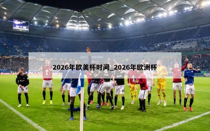 2026年欧美杯时间_2026年欧洲杯