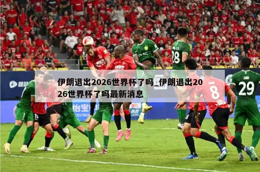 伊朗退出2026世界杯了吗_伊朗退出2026世界杯了吗最新消息