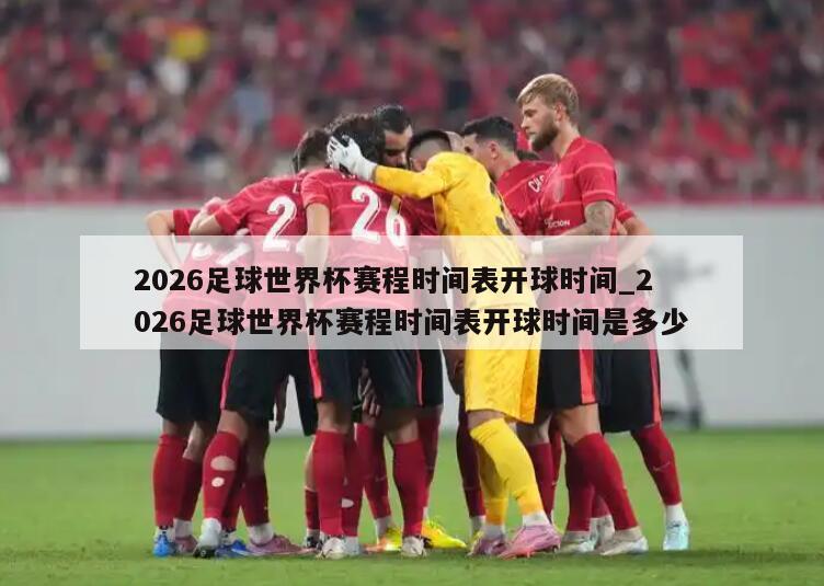 2026足球世界杯赛程时间表开球时间_2026足球世界杯赛程时间表开球时间是多少