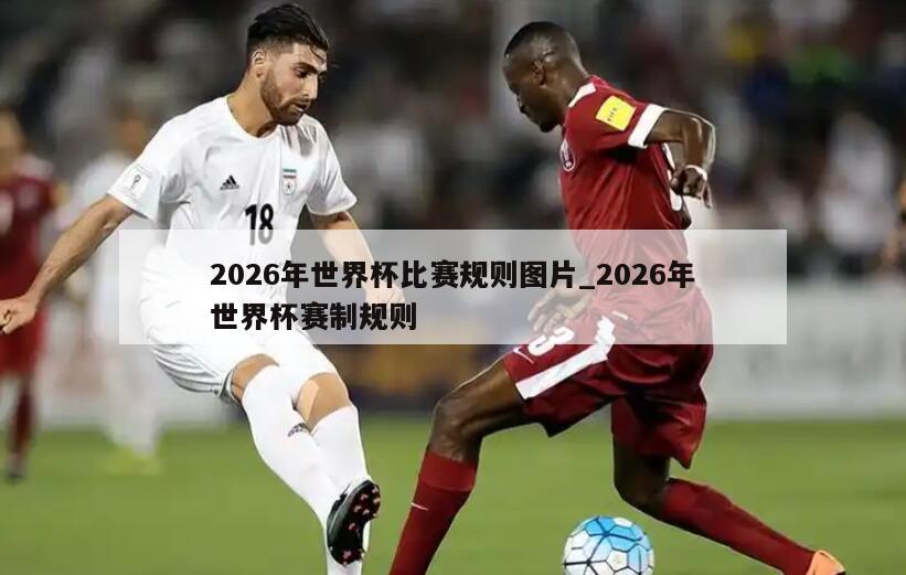 2026年世界杯比赛规则图片_2026年世界杯赛制规则
