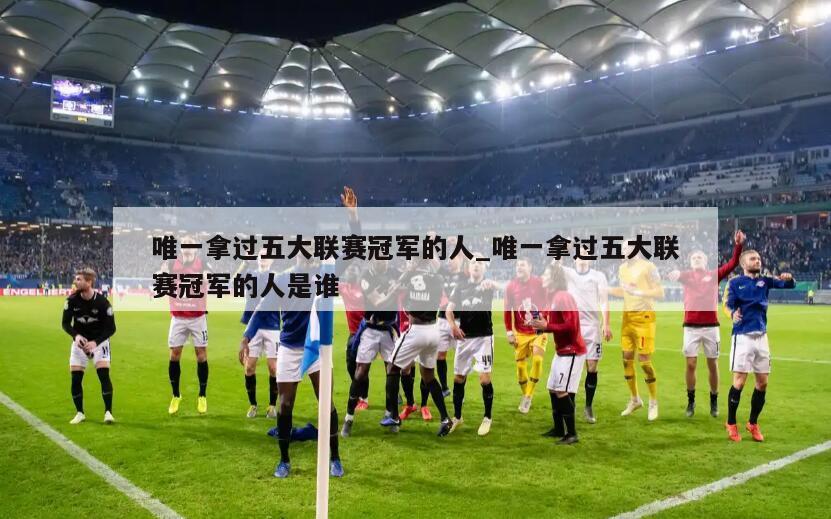 唯一拿过五大联赛冠军的人_唯一拿过五大联赛冠军的人是谁