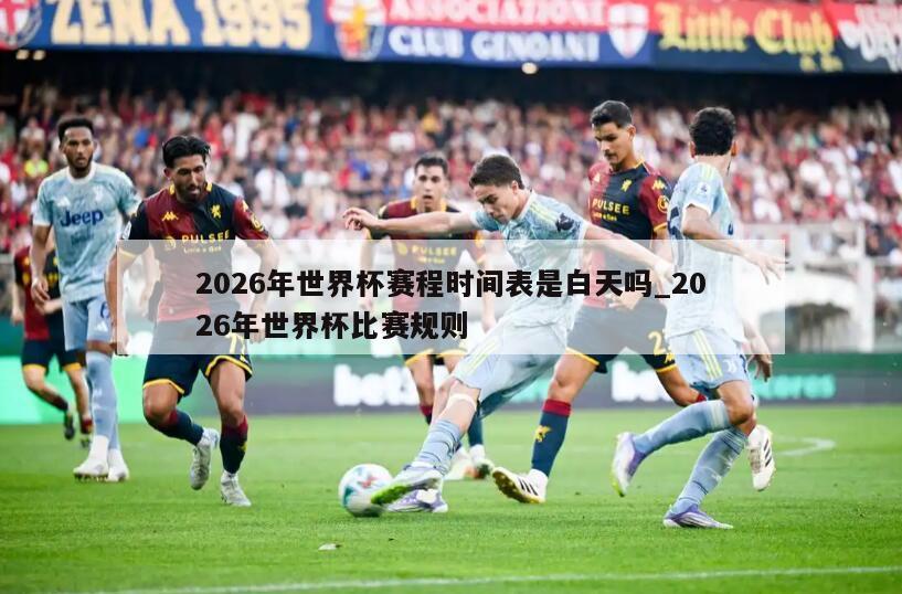 2026年世界杯赛程时间表是白天吗_2026年世界杯比赛规则