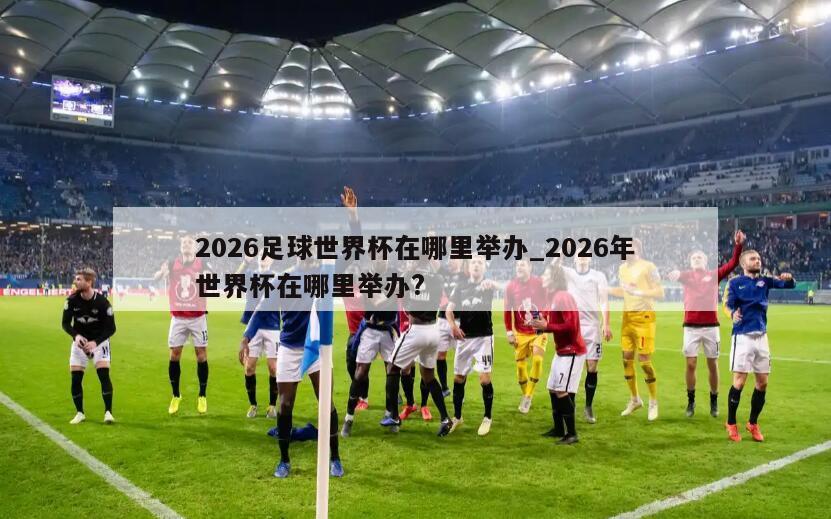2026足球世界杯在哪里举办_2026年世界杯在哪里举办?