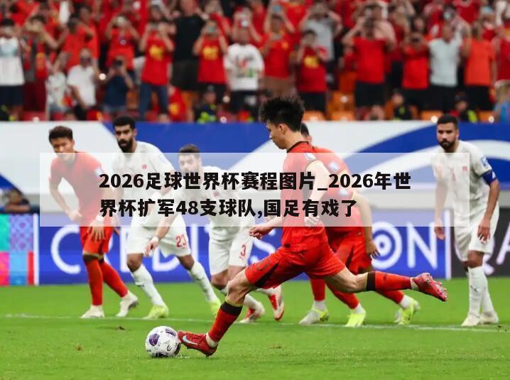 2026足球世界杯赛程图片_2026年世界杯扩军48支球队,国足有戏了