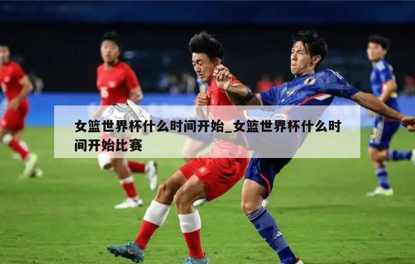 女篮世界杯什么时间开始_女篮世界杯什么时间开始比赛