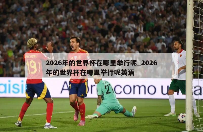 2026年的世界杯在哪里举行呢_2026年的世界杯在哪里举行呢英语