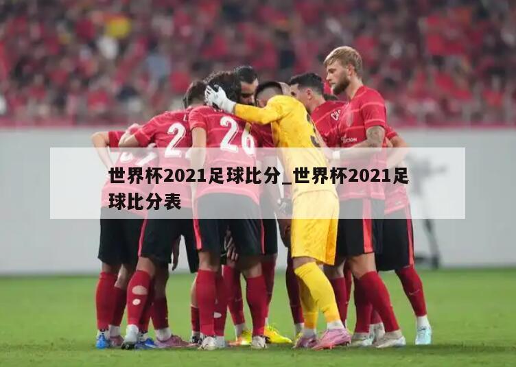 世界杯2021足球比分_世界杯2021足球比分表