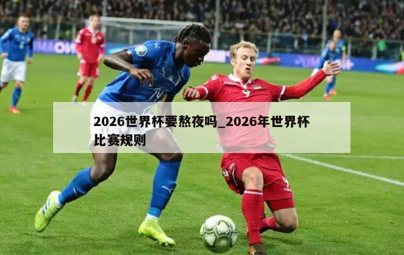 2026世界杯要熬夜吗_2026年世界杯比赛规则