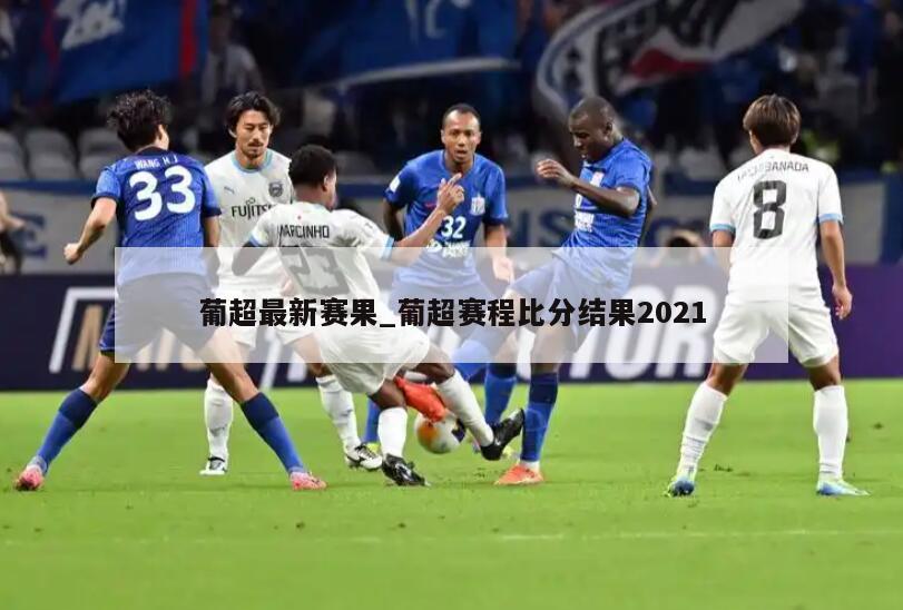 葡超最新赛果_葡超赛程比分结果2021