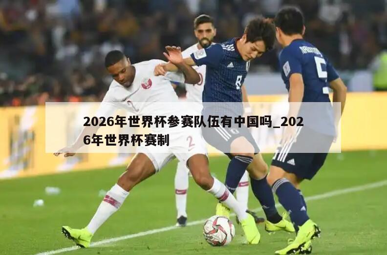 2026年世界杯参赛队伍有中国吗_2026年世界杯赛制