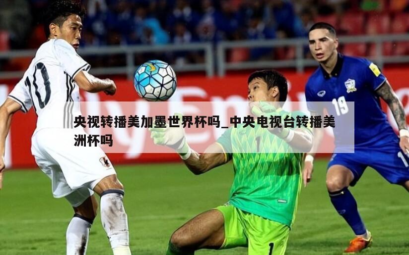 央视转播美加墨世界杯吗_中央电视台转播美洲杯吗