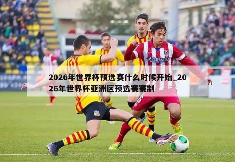 2026年世界杯预选赛什么时候开始_2026年世界杯亚洲区预选赛赛制