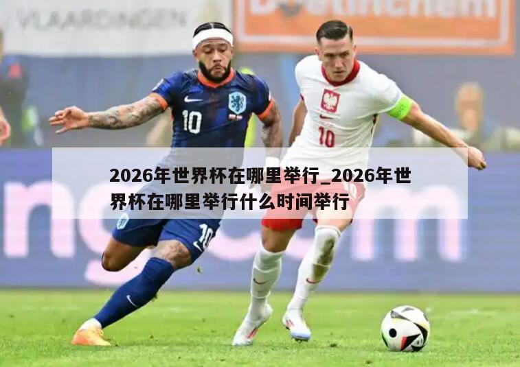 2026年世界杯在哪里举行_2026年世界杯在哪里举行什么时间举行
