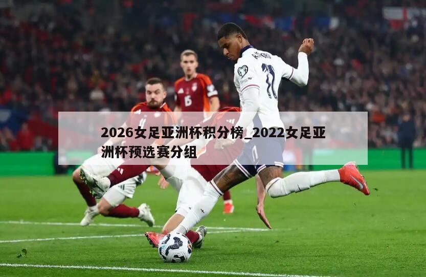 2026女足亚洲杯积分榜_2022女足亚洲杯预选赛分组