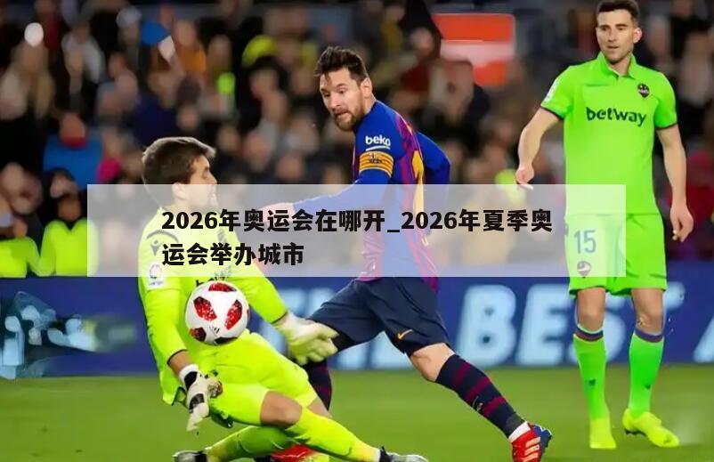 2026年奥运会在哪开_2026年夏季奥运会举办城市