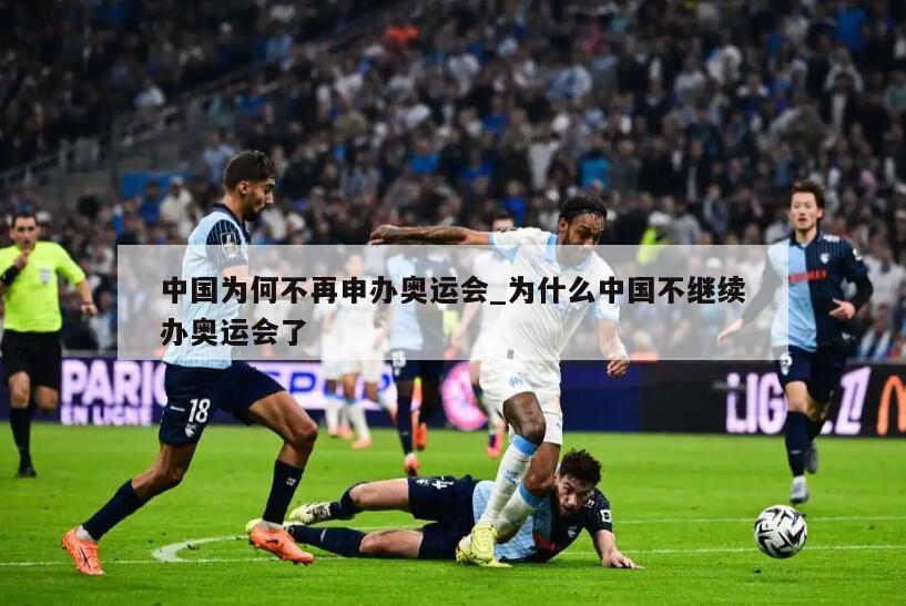 中国为何不再申办奥运会_为什么中国不继续办奥运会了