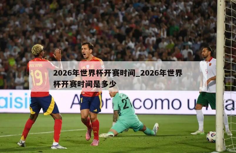 2026年世界杯开赛时间_2026年世界杯开赛时间是多少