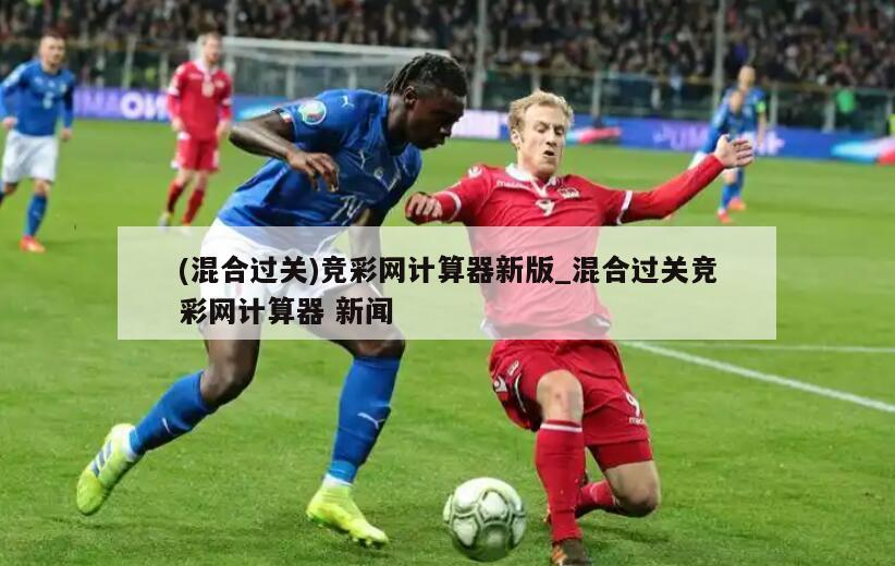 (混合过关)竞彩网计算器新版_混合过关竞彩网计算器 新闻